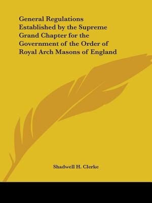 General Regulations Established by the Supreme Grand Chapter for the Government of the Order of Royal Arch Masons of England by Shadwell H Clerke