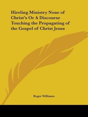 Hireling Ministry None of Christ's Or A Discourse Touching the Propagating of the Gospel of Christ Jesus by Roger Williams, Paperback