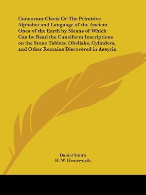 Cuneorum Clavis Or The Primitive Alphabet and Language of the Ancient Ones of the Earth by Means of Which Can be Read the Cuneiform by Daniel Smith