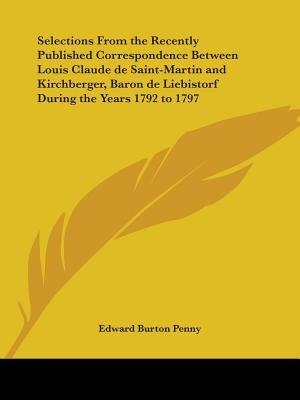 Selections From the Recently Published Correspondence Between Louis Claude de Saint-Martin and Kirchberger Baron de Liebistorf During the