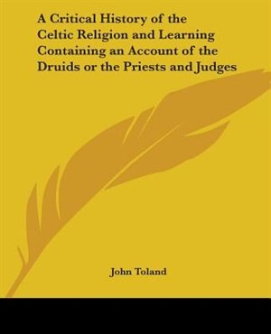 A Critical History of the Celtic Religion and Learning Containing an Account of the Druids or the Priests and Judges by John Toland, Paperback