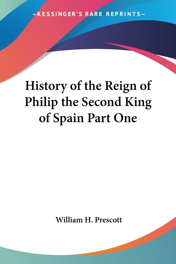 History Of The Reign Of Philip The Second King Of Spain Part One by William H Prescott, Paperback | Indigo Chapters