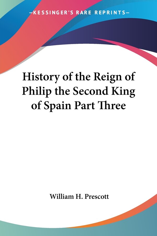 History of the Reign of Philip the Second King of Spain Part Three by William H Prescott, Paperback | Indigo Chapters