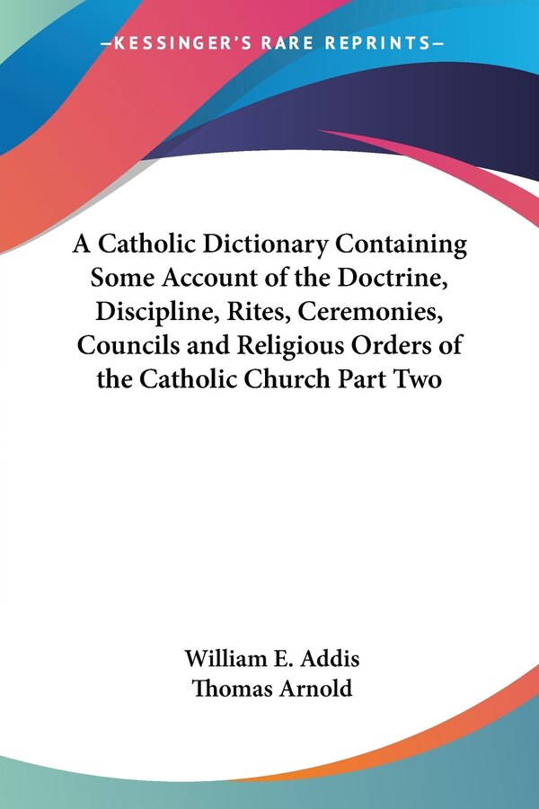 A Catholic Dictionary Containing Some Account of the Doctrine Discipline Rites Ceremonies Councils and Religious Orders of the Catholic