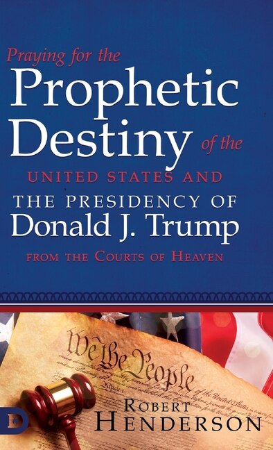 Praying For The Prophetic Destiny Of The United States And The Presidency Of Donald J. Trump From The Courts Of Heaven by Robert Henderson