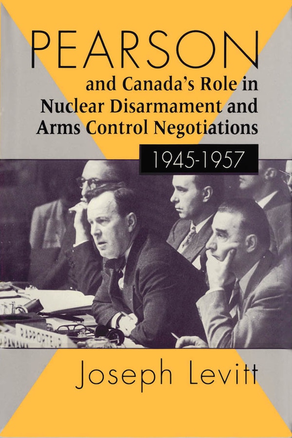 Pearson and Canada's Role in Nuclear Disarmament and Arms Control Negotiations 1945-1957 by Joseph Levitt, Hardcover | Indigo Chapters