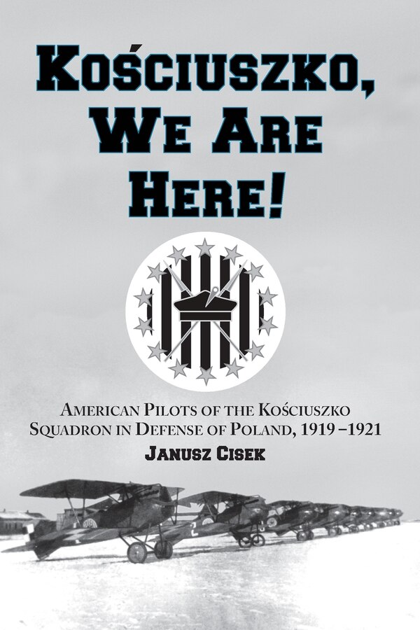 Kosciuszko We Are Here : American Pilots Of The Kosciuszko Squadron In Defense Of Poland 1919-1921 by Janusz Cisek, Paperback | Indigo Chapters