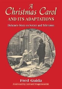 A Christmas Carol And Its Adaptations: A Critical Examination Of Dickens's Story And Its Productions On Screen And Television by Fred Guida