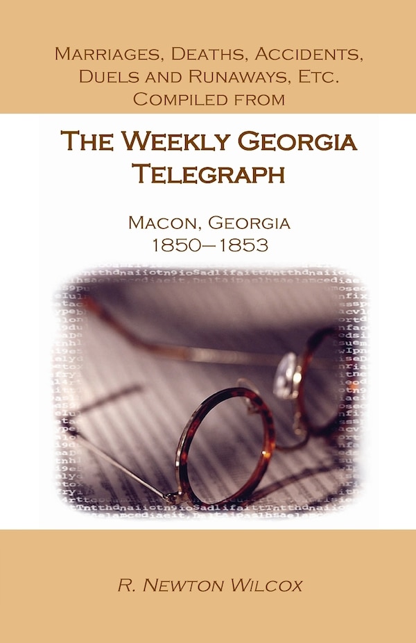 Marriages Deaths Accidents Duels and Runaways Etc. Compiled from the Weekly Georgia Telegraph Macon Georgia 1850-1853 by R Newton Wilcox