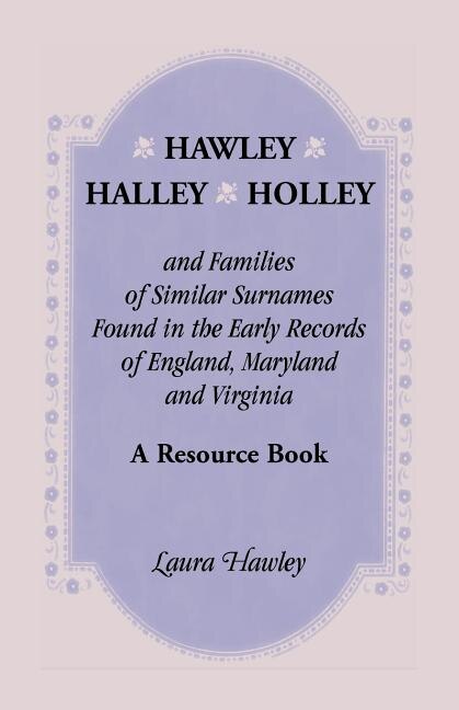 Hawley Halley Holley and Families of Similar Surnames Found in the Early Records of England Maryland and Virginia. A Resource Book by Laura Hawley