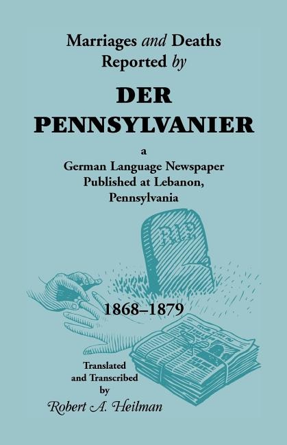 Marriages and Deaths Reported by Der Pennsylvanier a German Language Newspaper Published at Lebanon Pennsylvania 1868-1879 by Robert A Heilman