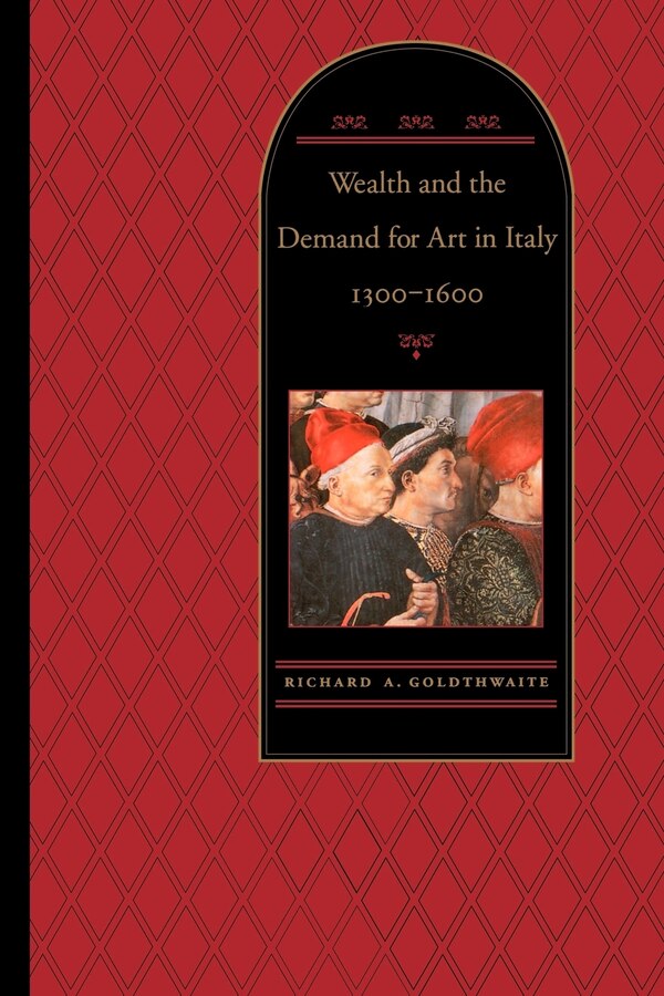 Wealth and the Demand for Art in Italy 1300-1600 by Richard A. Goldthwaite, Paperback | Indigo Chapters