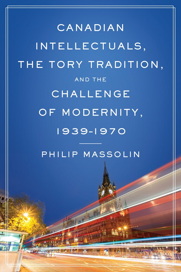 Canadian Intellectuals the Tory Tradition and the Challenge of Modernity 1939-1970 by Philip Massolin, Hardcover | Indigo Chapters