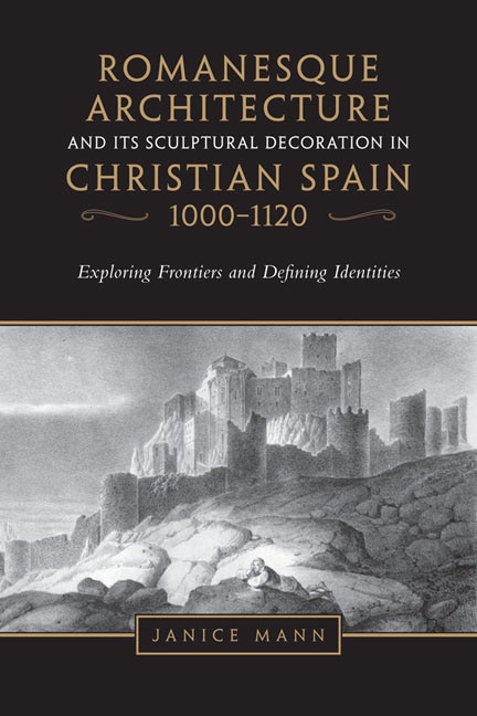 Romanesque Architecture and its Sculptural Decoration in Christian Spain 1000-1120 by Janice Mann, Hardcover | Indigo Chapters