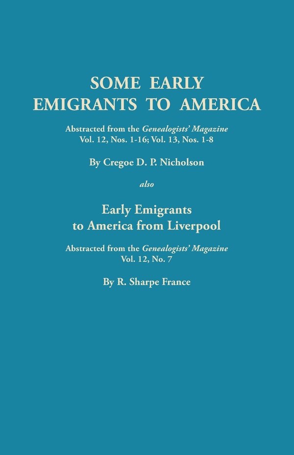 Some Early Emigrants to America Abstracted from the Genealogists' Magazine Vol. 12 Nos. 1-16 Vol. 13 Nos. 1-8; Also Early Emigrants to