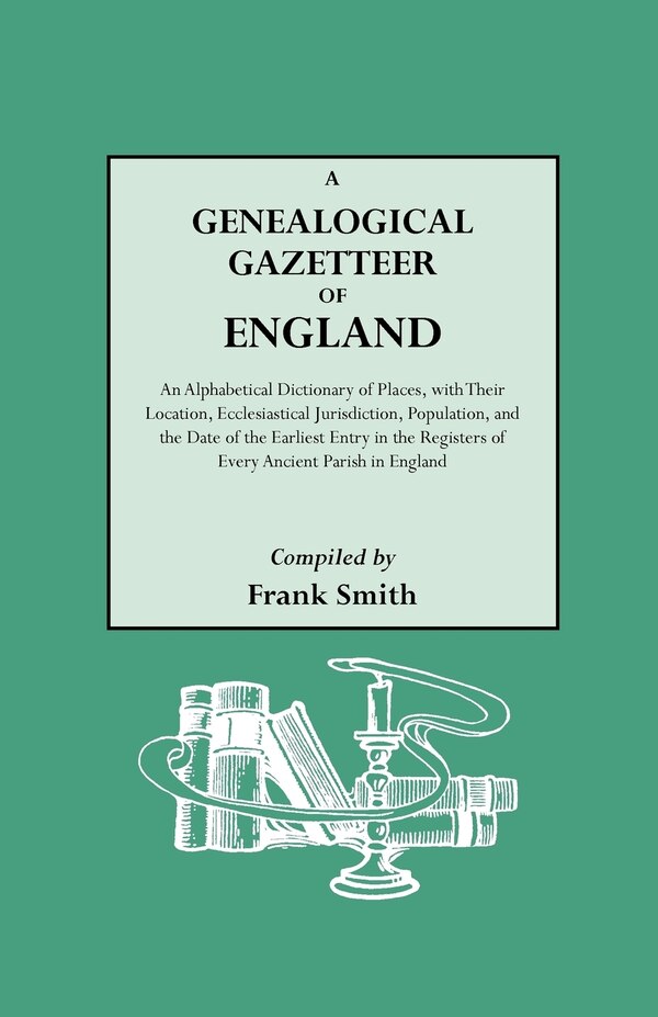 Genealogical Gazetteer of England. an Alphabetical Dictionary of Places with Their Location Ecclesiastical Jurisdiction Population and
