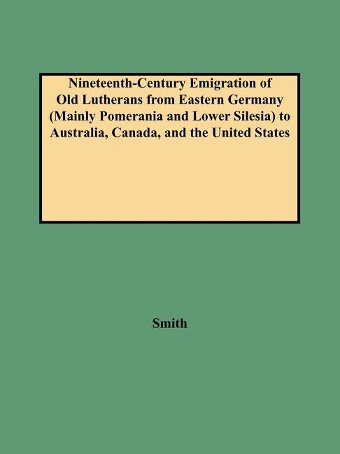 Nineteenth-Century Emigration of Old Lutherans from Eastern Germany (Mainly Pomerania and Lower Silesia) to Australia Canada and the by Smith