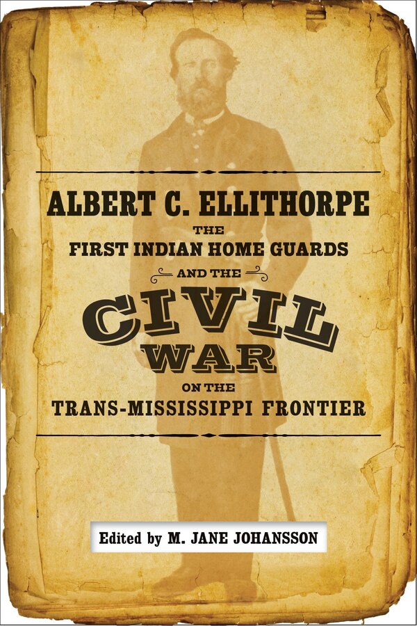 Albert C. Ellithorpe The First Indian Home Guards And The Civil War On The Trans-mississippi Frontier by M. Jane Johansson, Hardcover