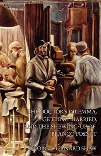 The Doctor's Dilemma Getting Married and the Shewing-Up of Blanco Posnet by George Bernard Shaw