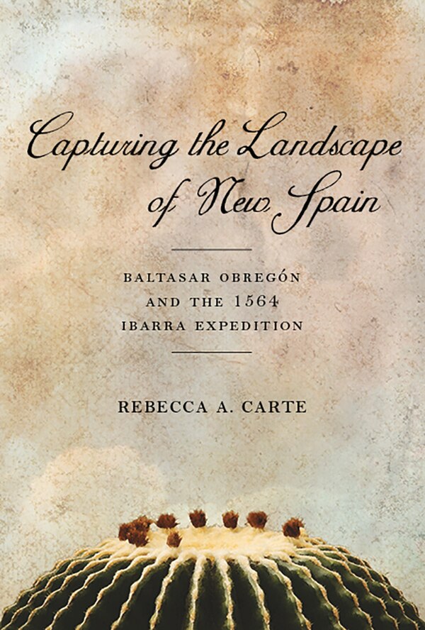 Capturing the Landscape of New Spain by Rebecca A. Carte, Hardcover | Indigo Chapters