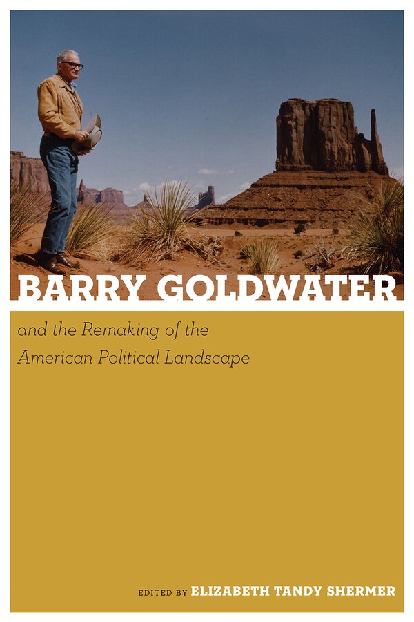 Barry Goldwater and the Remaking of the American Political Landscape by Elizabeth Tandy Shermer, Paperback | Indigo Chapters