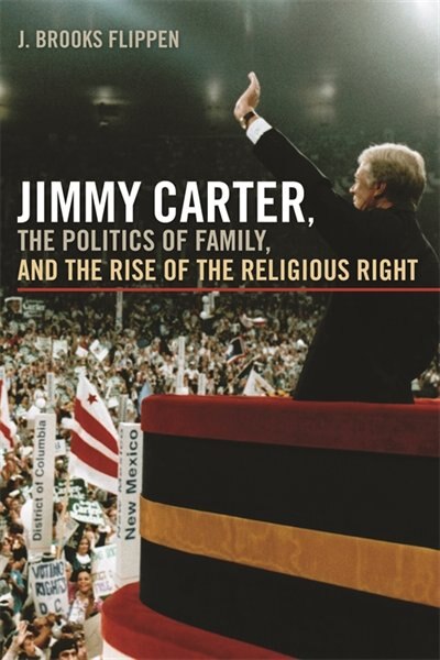 Jimmy Carter the Politics of Family and the Rise of the Religious Right by J. Brooks Flippen, Hardcover | Indigo Chapters