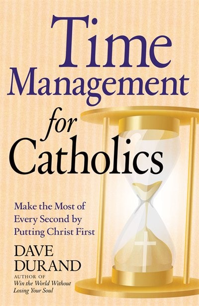 Time Management for Catholics Make the Most of Every Second by Putting Christ First by Dave Durand, Paperback | Indigo Chapters