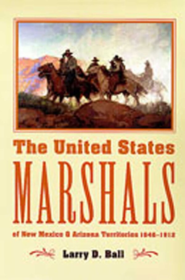 The United States Marshals of New Mexico and Arizona Territories 1846-1912 by Larry D. Ball, Paperback | Indigo Chapters