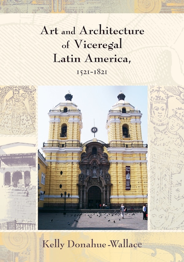 Art and Architecture of Viceregal Latin America 1521-1821 by Kelly Donahue-Wallace, Paperback | Indigo Chapters
