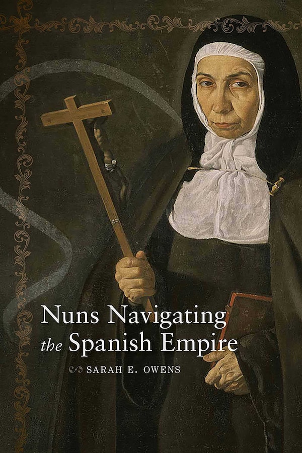 Nuns Navigating the Spanish Empire by Sarah E. Owens, Paperback | Indigo Chapters