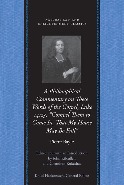 A Philosophical Commentary on These Words of the Gospel Luke 14:23 “Compel Them to Come In That My House May Be Full" by Pierre Bayle