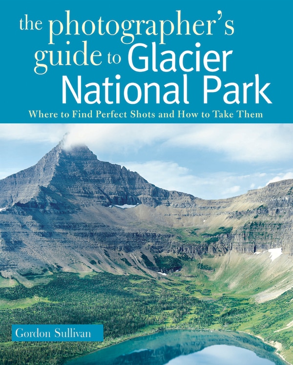 The Photographers Guide to Glacier National Park by Gordon Sullivan, Paperback | Indigo Chapters