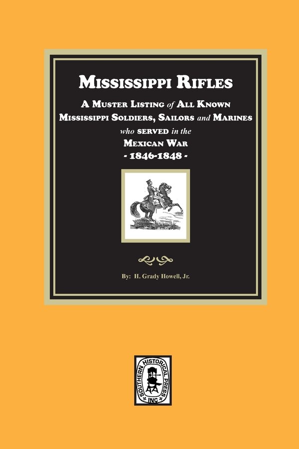 Mississippi Rifles. A Muster of all known Mississippi Soldiers Sailors and Marines who served in the Mexican War 1846-1848 by H Grady Howell
