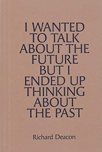 Richard Deacon: I Wanted To Talk About The Future But I Ended Up Thinking About The Past, Paperback | Indigo Chapters