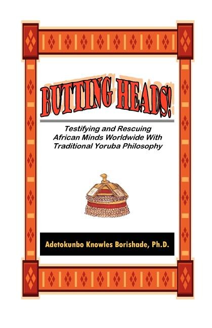 Butting Heads Testifying and Rescuing African Minds Worldwide with Traditional Yoruba Philosophy by Adetokunbo Knowles Borishade, Paperback