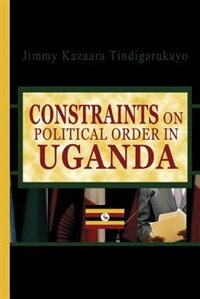 Constraints on Political Order in Uganda by Jimmy Kazaara Tindigarukayo (PhD), Paperback | Indigo Chapters