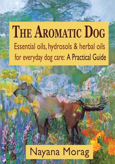 The Aromatic Dog - Essential oils hydrosols & herbal oils for everyday dog care by Nayana Morag, Paperback | Indigo Chapters