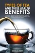 Types of Tea and Their Health Benefits Including Green White Black Matcha Oolong Chamomile Hibiscus Ginger Roiboos Turmeric Mint by Angela Jewitt