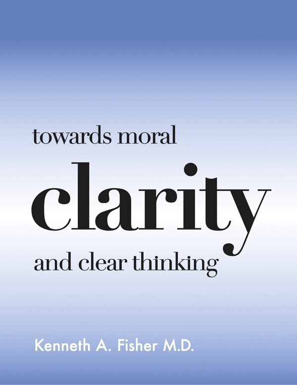 Towards Moral Clarity and Clear Thinking by Kenneth A. Fisher, M.D., Paperback | Indigo Chapters