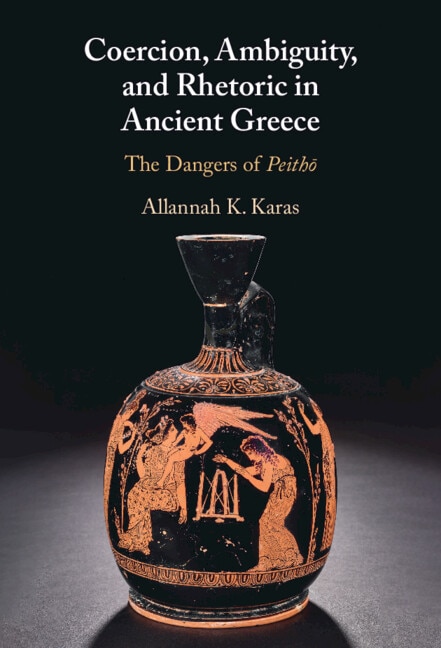 Coercion Ambiguity and Rhetoric in Ancient Greece by Allannah K. Karas
