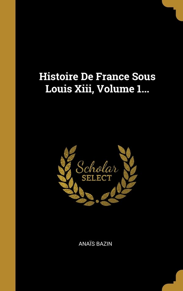 Histoire De France Sous Louis Xiii Volume 1. by Anaïs Bazin, Hardcover | Indigo Chapters