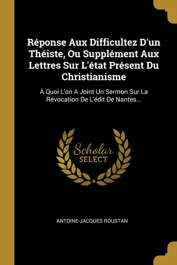 Réponse Aux Difficultez D'un Théiste Ou Supplément Aux Lettres Sur L'état Présent Du Christianisme by Antoine-Jacques Roustan, Paperback