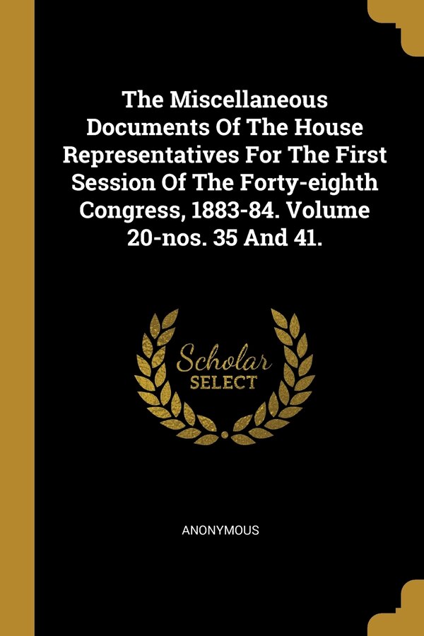 The Miscellaneous Documents Of The House Representatives For The First Session Of The Forty-eighth Congress 1883-84. Volume 20-nos. 35 And