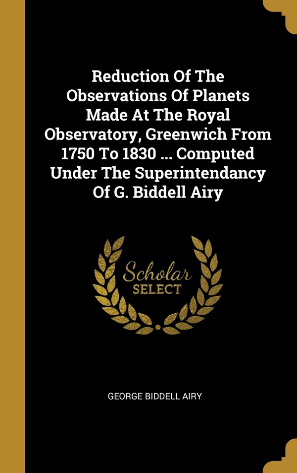Reduction Of The Observations Of Planets Made At The Royal Observatory Greenwich From 1750 To 1830 by George Biddell Airy, Hardcover