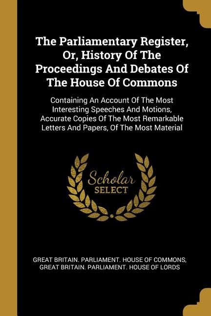 The Parliamentary Register Or History Of The Proceedings And Debates Of The House Of Commons by Great Britain. Parliament. House Of Comm