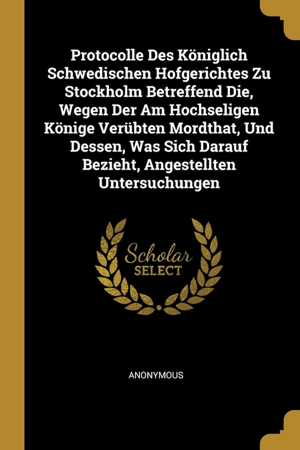 Protocolle Des Königlich Schwedischen Hofgerichtes Zu Stockholm Betreffend Die Wegen Der Am Hochseligen Könige Verübten Mordthat Und