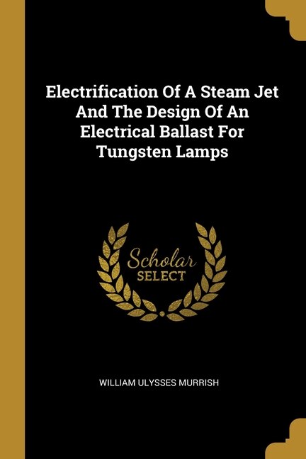 Electrification Of A Steam Jet And The Design Of An Electrical Ballast For Tungsten Lamps by William Ulysses Murrish, Paperback | Indigo Chapters
