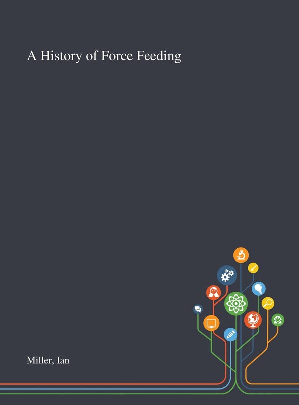 A History of Force Feeding by Ian Miller, Hardcover | Indigo Chapters