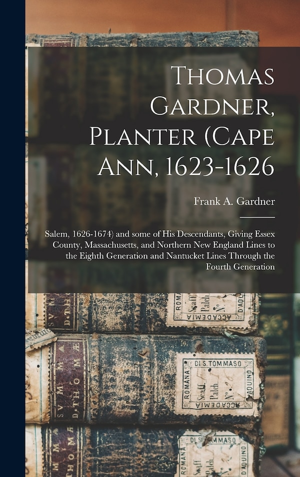 Thomas Gardner Planter (Cape Ann 1623-1626; Salem 1626-1674) and Some of His Descendants Giving Essex County Massachusetts and | Indigo Chapters