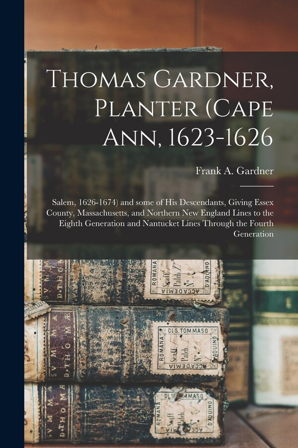 Thomas Gardner Planter (Cape Ann 1623-1626; Salem 1626-1674) and Some of His Descendants Giving Essex County Massachusetts and | Indigo Chapters